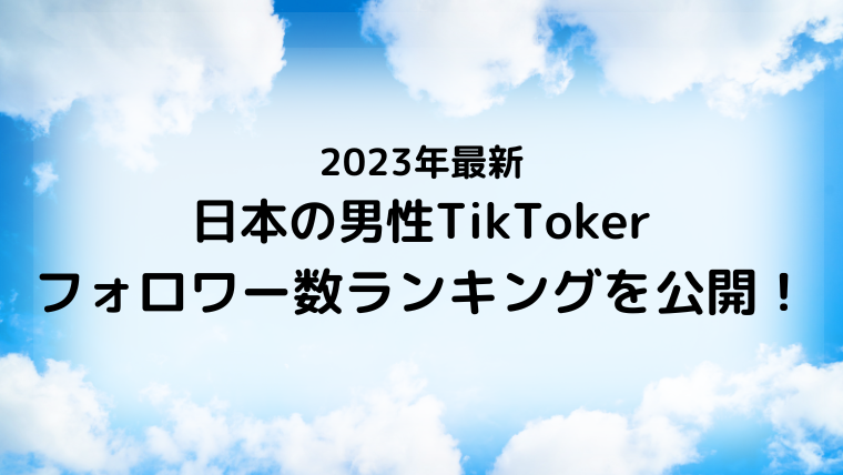2023年最新・日本の男性TikTokerのフォロワー数ランキングを公開！