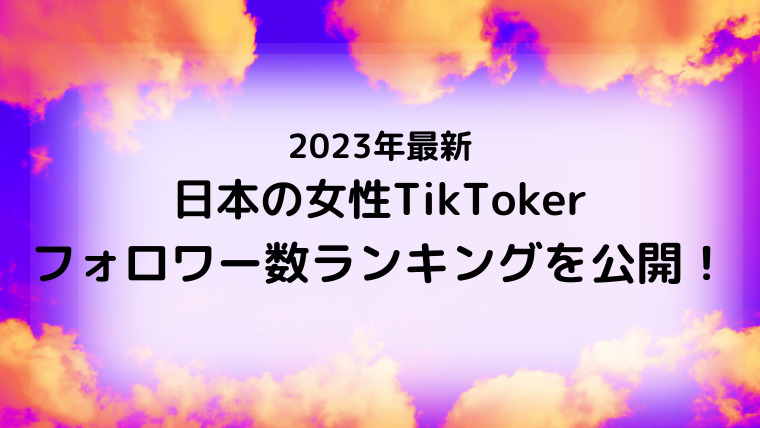 2023年最新・TikTokのフォロワー数ランキング！日本の女性版！
